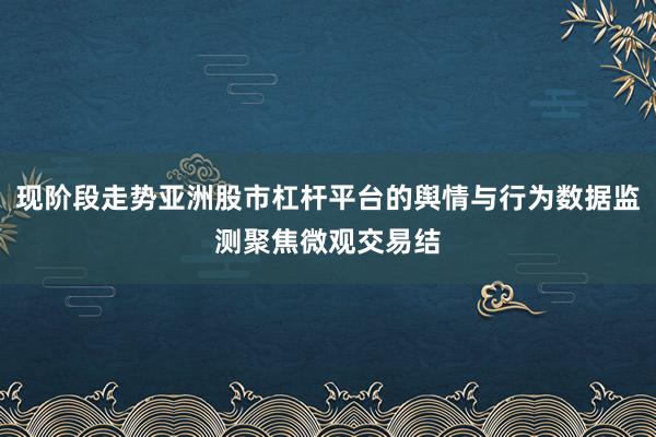 现阶段走势亚洲股市杠杆平台的舆情与行为数据监测聚焦微观交易结