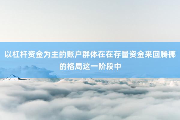 以杠杆资金为主的账户群体在在存量资金来回腾挪的格局这一阶段中