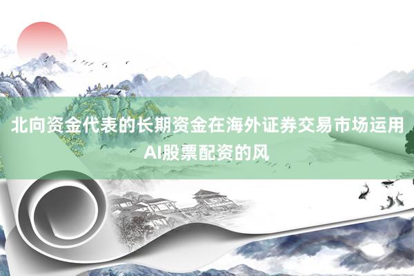 北向资金代表的长期资金在海外证券交易市场运用AI股票配资的风