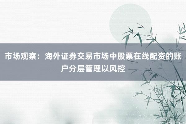 市场观察：海外证券交易市场中股票在线配资的账户分层管理以风控