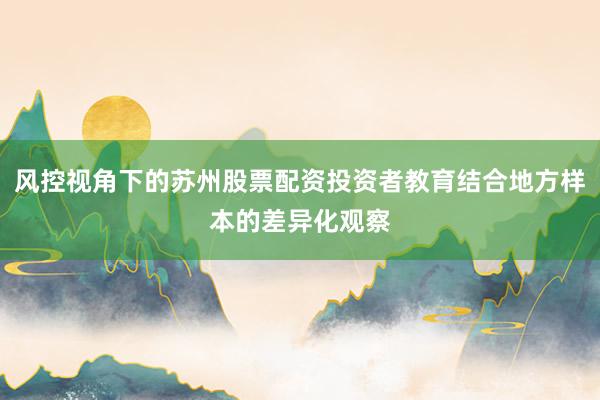 风控视角下的苏州股票配资投资者教育结合地方样本的差异化观察