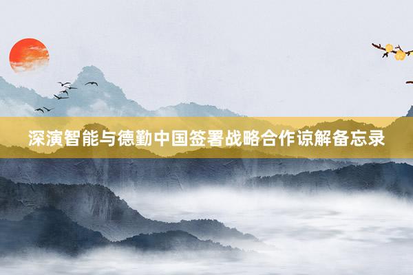 深演智能与德勤中国签署战略合作谅解备忘录