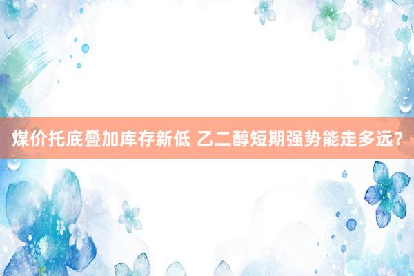 煤价托底叠加库存新低 乙二醇短期强势能走多远？