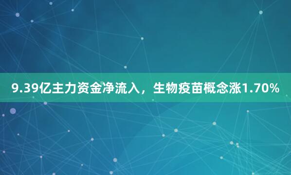 9.39亿主力资金净流入，生物疫苗概念涨1.70%