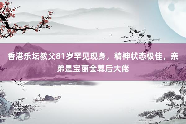 香港乐坛教父81岁罕见现身，精神状态极佳，亲弟是宝丽金幕后大佬