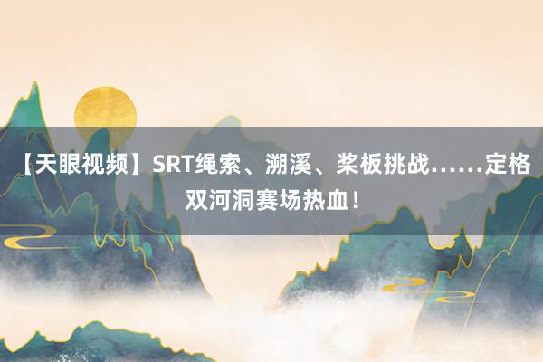 【天眼视频】SRT绳索、溯溪、桨板挑战……定格双河洞赛场热血！