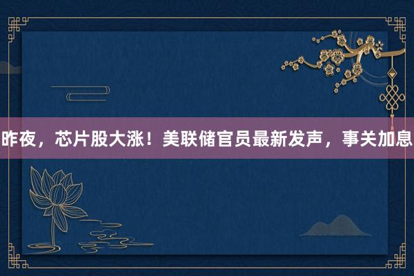昨夜，芯片股大涨！美联储官员最新发声，事关加息