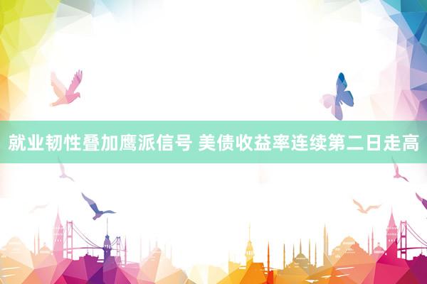 就业韧性叠加鹰派信号 美债收益率连续第二日走高