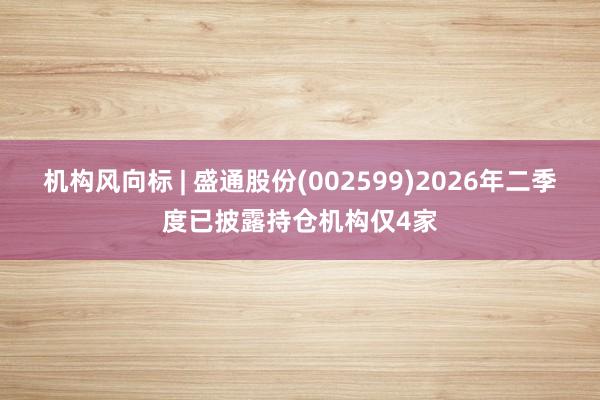 机构风向标 | 盛通股份(002599)2026年二季度已披露持仓机构仅4家
