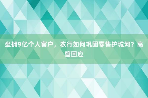坐拥9亿个人客户，农行如何巩固零售护城河？高管回应
