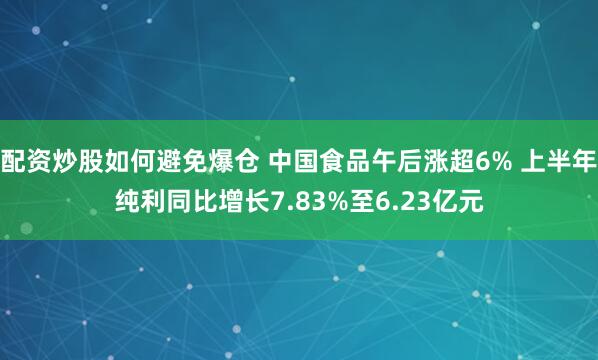 配资炒股如何避免爆仓 中国食品午后涨超6% 上半年纯利同比增长7.83%至6.23亿元