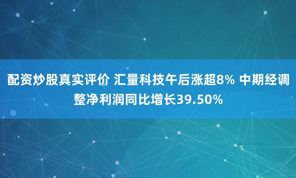 配资炒股真实评价 汇量科技午后涨超8% 中期经调整净利润同比增长39.50%