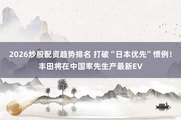 2026炒股配资趋势排名 打破“日本优先”惯例！丰田将在中国率先生产最新EV