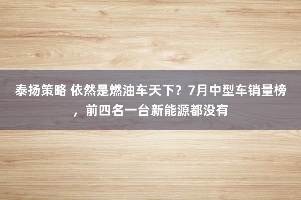 泰扬策略 依然是燃油车天下？7月中型车销量榜，前四名一台新能源都没有
