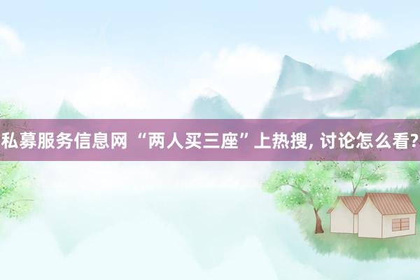 私募服务信息网 “两人买三座”上热搜, 讨论怎么看?