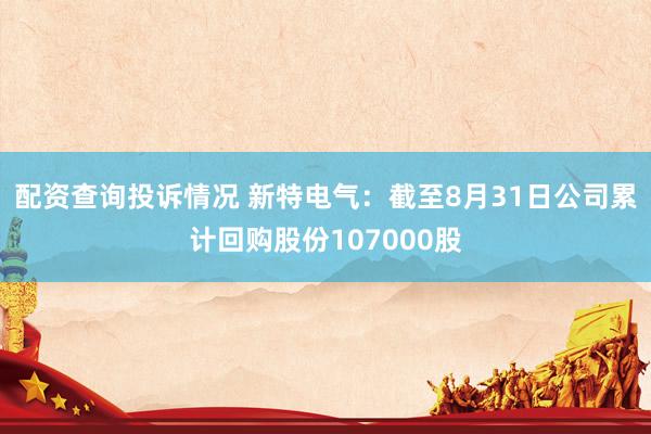 配资查询投诉情况 新特电气：截至8月31日公司累计回购股份107000股