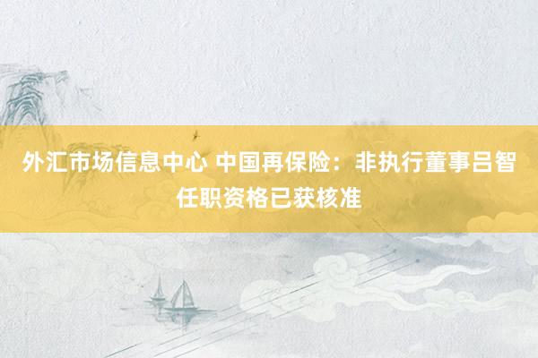 外汇市场信息中心 中国再保险：非执行董事吕智任职资格已获核准