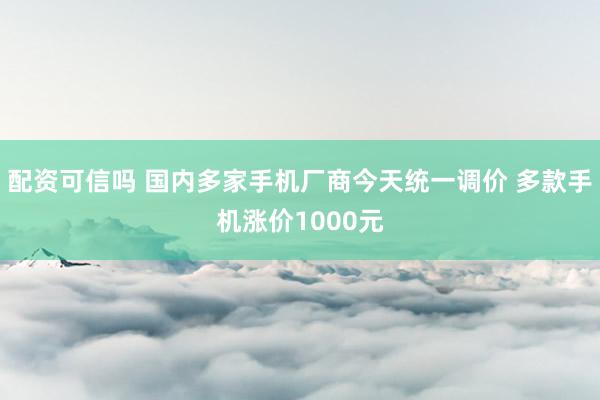 配资可信吗 国内多家手机厂商今天统一调价 多款手机涨价1000元