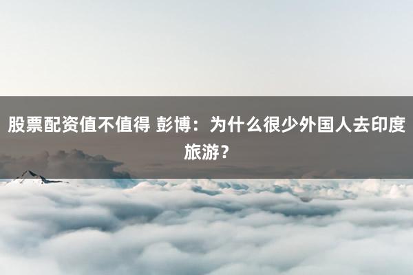 股票配资值不值得 彭博：为什么很少外国人去印度旅游？