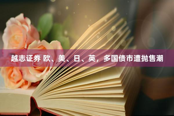 越志证券 欧、美、日、英，多国债市遭抛售潮