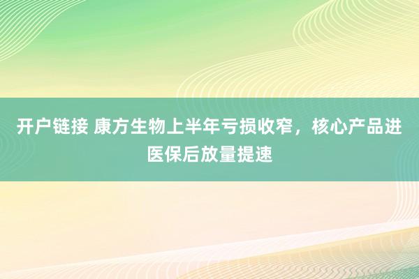 开户链接 康方生物上半年亏损收窄，核心产品进医保后放量提速