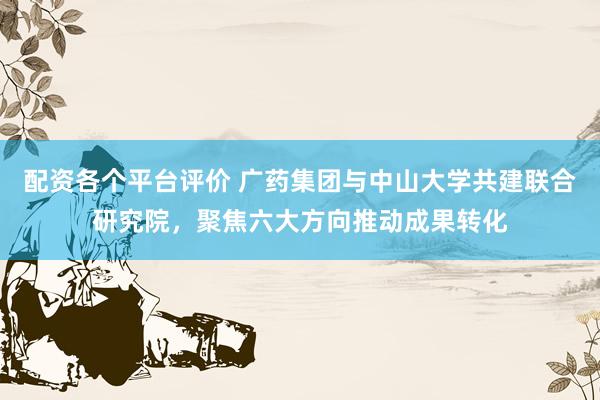 配资各个平台评价 广药集团与中山大学共建联合研究院，聚焦六大方向推动成果转化