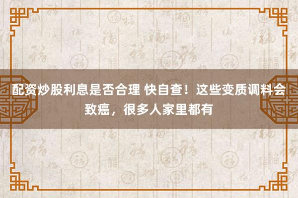 配资炒股利息是否合理 快自查！这些变质调料会致癌，很多人家里都有