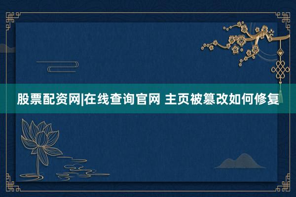 股票配资网|在线查询官网 主页被篡改如何修复