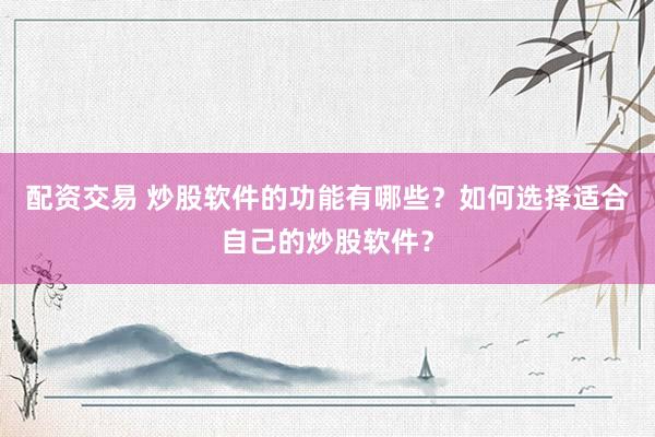 配资交易 炒股软件的功能有哪些？如何选择适合自己的炒股软件？