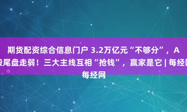期货配资综合信息门户 3.2万亿元“不够分”，A股尾盘走弱！三大主线互相“抢钱”，赢家是它 | 每经网