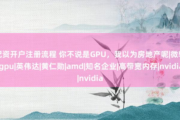 配资开户注册流程 你不说是GPU，我以为房地产呢|微软|gpu|英伟达|黄仁勋|amd|知名企业|高带宽内存|nvidia