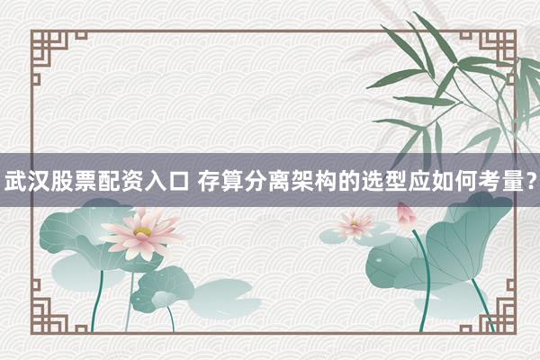 武汉股票配资入口 存算分离架构的选型应如何考量？