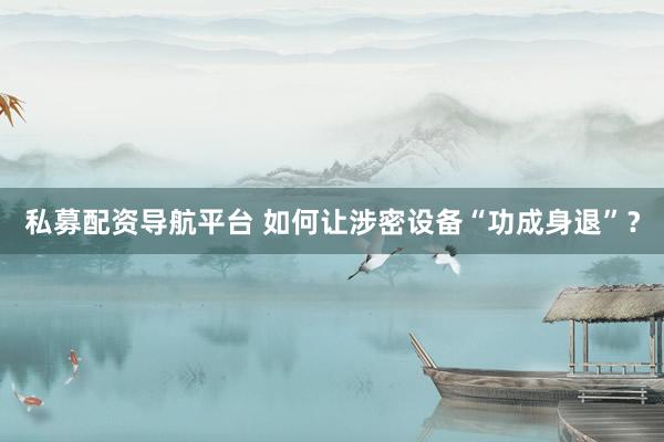 私募配资导航平台 如何让涉密设备“功成身退”？
