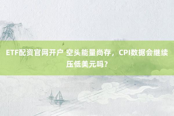 ETF配资官网开户 空头能量尚存，CPI数据会继续压低美元吗？