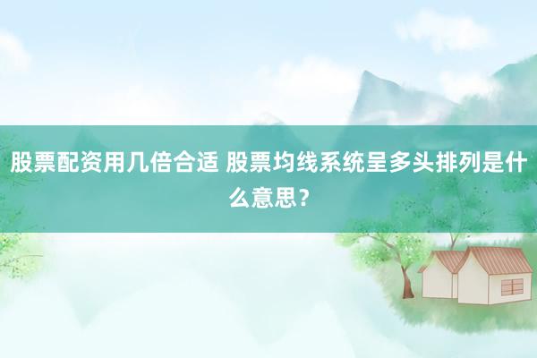 股票配资用几倍合适 股票均线系统呈多头排列是什么意思？