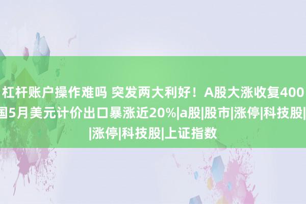 杠杆账户操作难吗 突发两大利好！A股大涨收复4000点，中国5月美元计价出口暴涨近20%|a股|股市|涨停|科技股|上证指数