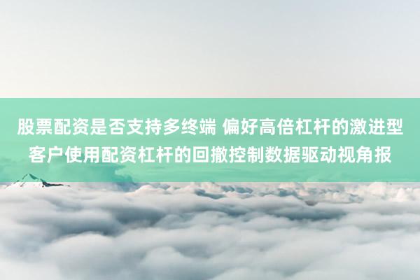 股票配资是否支持多终端 偏好高倍杠杆的激进型客户使用配资杠杆的回撤控制数据驱动视角报