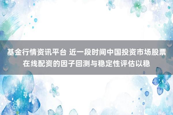 基金行情资讯平台 近一段时间中国投资市场股票在线配资的因子回测与稳定性评估以稳