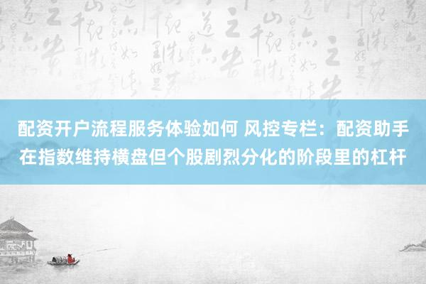 配资开户流程服务体验如何 风控专栏：配资助手在指数维持横盘但个股剧烈分化的阶段里的杠杆