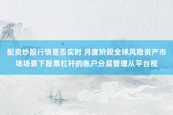 配资炒股行情是否实时 月度阶段全球风险资产市场场景下股票杠杆的账户分层管理从平台视