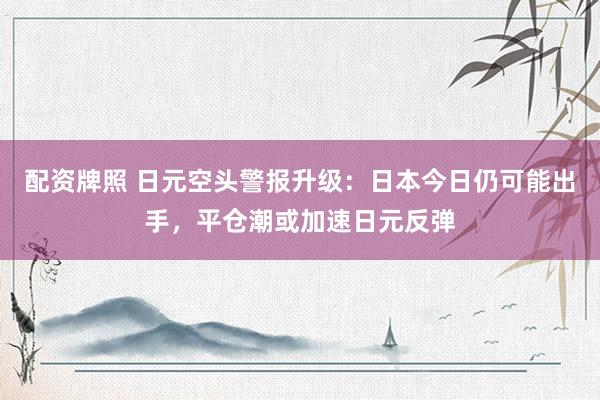 配资牌照 日元空头警报升级：日本今日仍可能出手，平仓潮或加速日元反弹