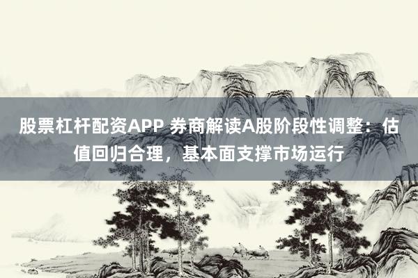 股票杠杆配资APP 券商解读A股阶段性调整：估值回归合理，基本面支撑市场运行