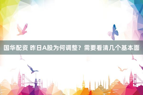 国华配资 昨日A股为何调整？需要看清几个基本面