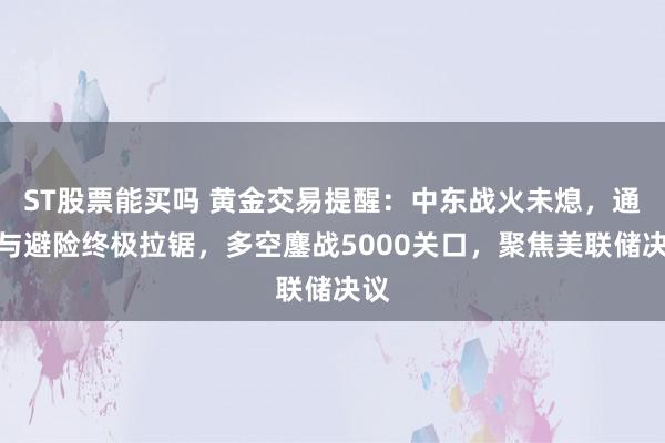 ST股票能买吗 黄金交易提醒：中东战火未熄，通胀与避险终极拉锯，多空鏖战5000关口，聚焦美联储决议