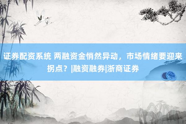 证券配资系统 两融资金悄然异动，市场情绪要迎来拐点？|融资融券|浙商证券
