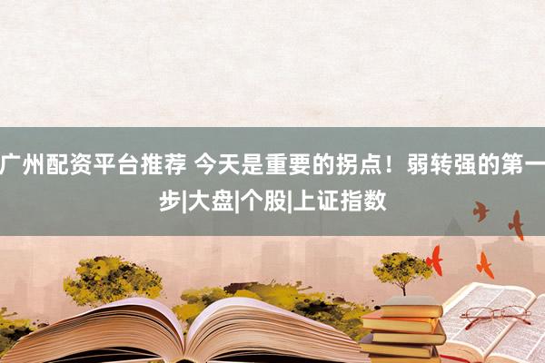 广州配资平台推荐 今天是重要的拐点！弱转强的第一步|大盘|个股|上证指数