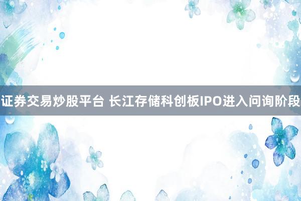 证券交易炒股平台 长江存储科创板IPO进入问询阶段