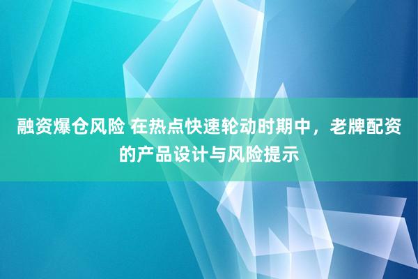融资爆仓风险 在热点快速轮动时期中，老牌配资的产品设计与风险提示