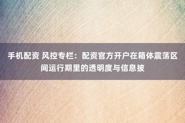 手机配资 风控专栏：配资官方开户在箱体震荡区间运行期里的透明度与信息披