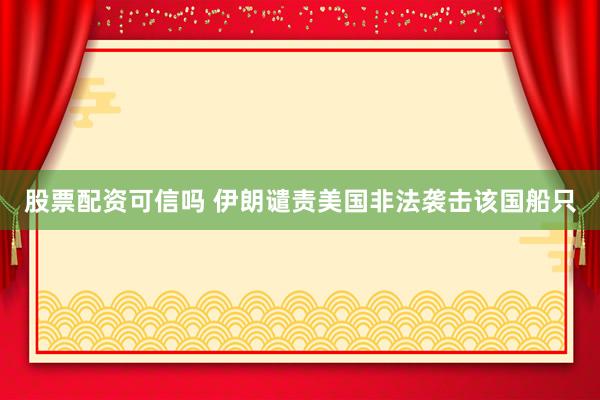 股票配资可信吗 伊朗谴责美国非法袭击该国船只